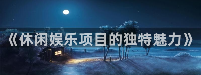 安信12登陆：《休闲娱乐项目的独特魅力》