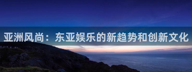 安信12平台：亚洲风尚：东亚娱乐的新趋势和创新文化
