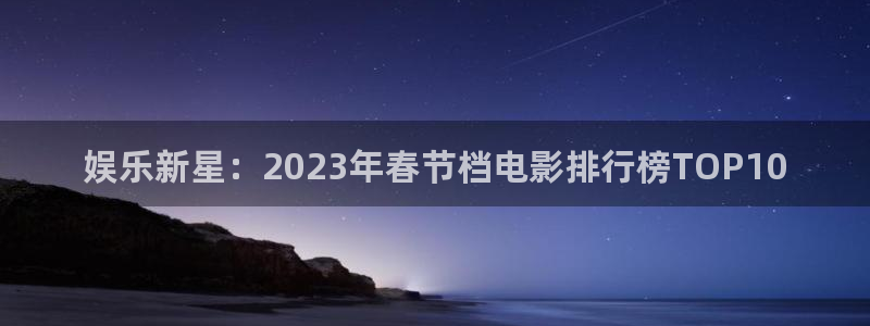 安信12注册：娱乐新星：2023年春节档电影排行榜TOP10