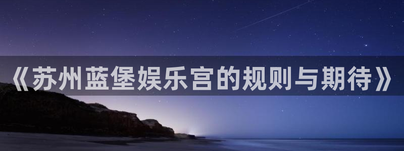 安信12登陆：《苏州蓝堡娱乐宫的规则与期待》