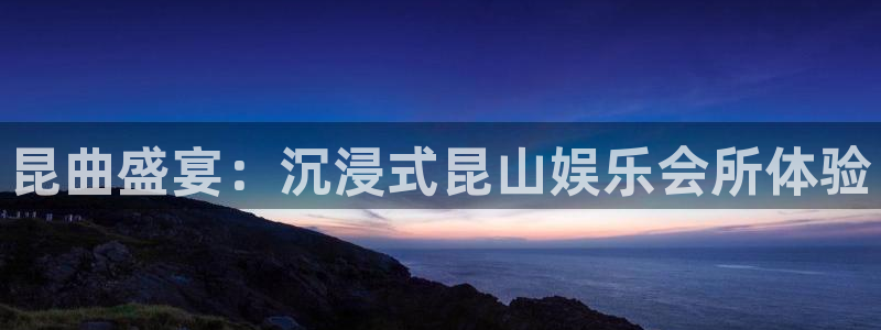 安信12平台：昆曲盛宴：沉浸式昆山娱乐会所体验